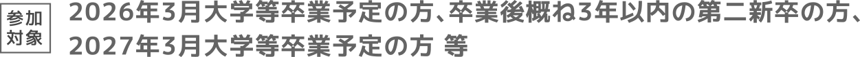 参加対象：2026年3月大学等卒業予定の方、卒業後概ね3年以内の第二新卒の方、2027年3月大学等卒業予定の方等
