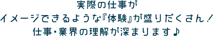 実際の仕事がイメージできるような『体験』が盛りだくさん!仕事・業界の理解が深まります♪